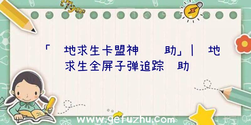 「绝地求生卡盟神马辅助」|绝地求生全屏子弹追踪辅助